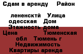 Сдам в аренду  › Район ­ лененсктй › Улица ­ одесская › Дом ­ 46 › Этажность дома ­ 9 › Цена ­ 11 000 - Тюменская обл., Тюмень г. Недвижимость » Квартиры аренда   . Тюменская обл.,Тюмень г.